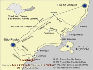 Localização Ilhabela   fica a 210km de  São Paulo  e 350km do  Rio de Janeiro .  