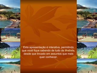 Esta apresentação é interativa, permitindo que você fique sabendo de tudo de  Ilhabela , desde que lincado em assuntos que mais quer conhecer. 