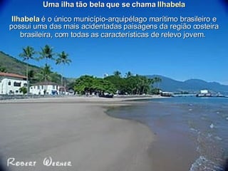 Uma ilha tão bela que se chama  Ilhabela Ilhabela  é o único município-arquipélago marítimo brasileiro e possui uma das mais acidentadas paisagens da região costeira brasileira, com todas as características de relevo jovem.   