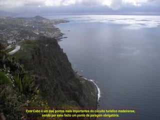 Este Cabo é um dos pontos mais importantes do circuito turístico madeirense, sendo por esse facto um ponto de paragem obrigatória. 