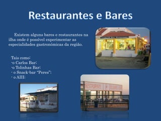 Restaurantes e Bares     Existem alguns bares e restaurantes na ilha onde é possível experimentar as especialidades gastronómicas da região. Tais como:o Carlos Bar;