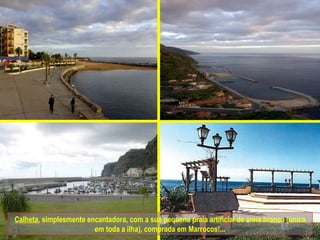 Calheta , simplesmente encantadora, com a sua pequena praia artificial de areia branca (única em toda a ilha), comprada em Marrocos!... 