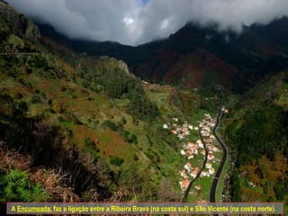 A  Encumeada,  faz a ligação entre a Ribeira Brava (na costa sul) e São Vicente (na costa norte).  