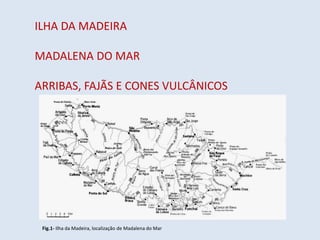 ILHA DA MADEIRA

MADALENA DO MAR

ARRIBAS, FAJÃS E CONES VULCÂNICOS




 Fig.1- Ilha da Madeira, localização de Madalena do Mar
 