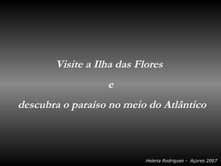 Visite a Ilha das Flores
                  e
descubra o paraíso no meio do Atlântico



                           Helena Rodrigues - Açores 2007
 
