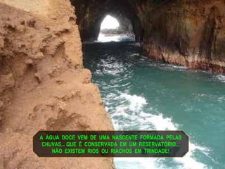 A ÁGUA DOCE VEM DE UMA NASCENTE FORMADA PELAS
CHUVAS... QUE É CONSERVADA EM UM RESERVATÓRIO...
NÃO EXISTEM RIOS OU RIACHOS EM TRINDADE!
 