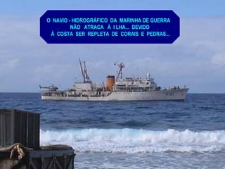 O NAVIO - HIDROGRÁFICO DA MARINHA DE GUERRA
NÃO ATRACA À I LHA... DEVIDO
À COSTA SER REPLETA DE CORAIS E PEDRAS...
 