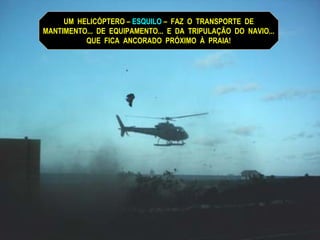 UM HELICÓPTERO – ESQUILO – FAZ O TRANSPORTE DE
MANTIMENTO... DE EQUIPAMENTO... E DA TRIPULAÇÃO DO NAVIO...
QUE FICA ANCORADO PRÓXIMO À PRAIA!
 