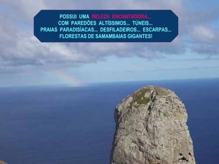 POSSUI UMA BELEZA ENCANTADORA...
COM PAREDÕES ALTÍSSIMOS... TÚNEIS...
PRAIAS PARADISÍACAS... DESFILADEIROS... ESCARPAS...
FLORESTAS DE SAMAMBAIAS GIGANTES!
 
