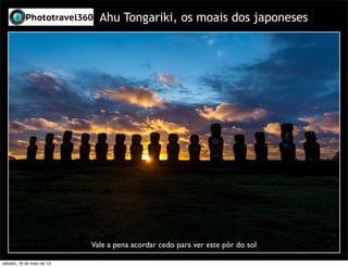 Ahu Tongariki, os moais dos japoneses
Vale a pena acordar cedo para ver este pôr do sol
sábado, 18 de maio de 13
 