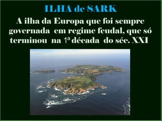 ILHA de SARK
A ilha da Europa que foi sempre
governada em regime feudal, que só
terminou na 1ª década do séc. XXI

 