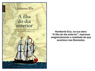 Humberto Eco, na sua obra
“A Ilha do dia anterior", expressa
magistralmente a realidade do que
acontece nas Diomedes.
 