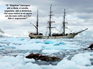 “O "Daphne" navegou
até a Ásia, e vocês,
viajastes até a América.
Por esse motivo tu és agora
um dia mais velho que Eu!
Não é engraçado?"
 