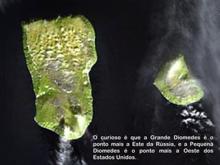 O curioso é que a Grande Diomedes é oO curioso é que a Grande Diomedes é o
ponto mais a Este da Rússia, e a Pequenaponto mais a Este da Rússia, e a Pequena
Diomedes é o ponto mais a Oeste dosDiomedes é o ponto mais a Oeste dos
Estados Unidos.Estados Unidos...
 