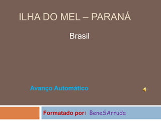 ILHA DO MEL – PARANÁ
             Brasil




  Avanço Automático


     Formatado por: BeneSArruda
 