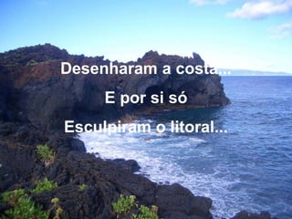 Desenharam a costa... E por si sóEsculpiram o litoral... 