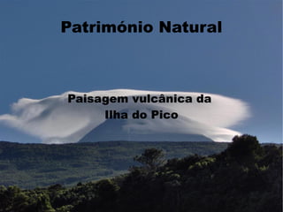 Património Natural



Paisagem vulcânica da
     Ilha do Pico
 