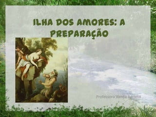 Ilha dos Amores: a
preparação
Professora Vanda Barreto
 