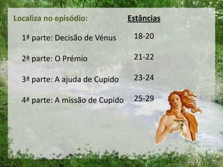 Localiza no episódio:
1ª parte: Decisão de Vénus
2ª parte: O Prémio
3ª parte: A ajuda de Cupido
4ª parte: A missão de Cupido
Estâncias
18-20
21-22
23-24
25-29
 