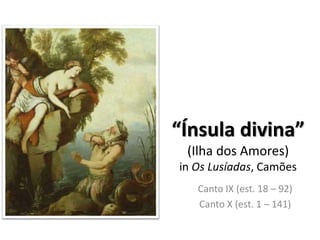 “Ínsula divina”
(Ilha dos Amores)
in Os Lusíadas, Camões
Canto IX (est. 18 – 92)
Canto X (est. 1 – 141)
 