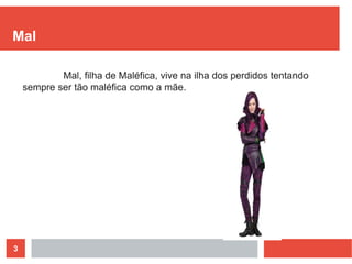 3
Mal
Mal, filha de Maléfica, vive na ilha dos perdidos tentando
sempre ser tão maléfica como a mãe.
 