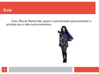 4
Evie
Evie, filha da Rainha Má, queria ir para Auradon para encontrar o
príncipe que a mãe nunca encontrou.
 