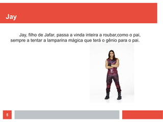 5
Jay
Jay, filho de Jafar, passa a vinda inteira a roubar,como o pai,
sempre a tentar a lamparina mágica que terá o gênio para o pai.
 