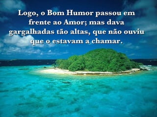 Logo, o Bom Humor passou em frente ao Amor; mas dava gargalhadas tão altas, que não ouviu que o estavam a chamar. 