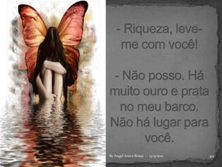 - Riqueza, leve-me com você!- Não posso. Há muito ouro e prata no meu barco.Não há lugar para você.1013/9/2011By Angel Arte e Rosas