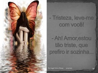 - Tristeza, leve-me com você!- Ah! Amor,estou tão triste, que prefiro ir sozinha...1413/9/2011By Angel Arte e Rosas