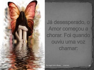 Já desesperado, o Amor começou a chorar. Foi quando ouviu uma voz chamar:1613/9/2011By Angel Arte e Rosas