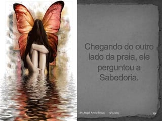 Chegando do outro lado da praia, ele perguntou a Sabedoria.1913/9/2011By Angel Arte e Rosas