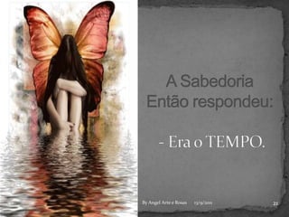 A Sabedoria Então respondeu: - Era o TEMPO.2113/9/2011By Angel Arte e Rosas