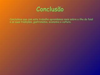 Conclusão Concluímos que com este trabalho aprendemos mais sobre a ilha do faial e as suas tradições, gastronomia, economia e cultura. 