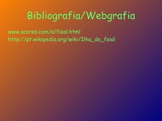 Bibliografia/Webgrafia www.acores.com/a/faial.html   http://pt.wikipedia.org/wiki/Ilha_do_faial 