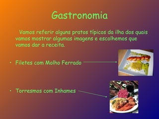 Vamos referir alguns pratos típicos da ilha dos quais vamos mostrar algumas imagens e escolhemos que vamos dar a receita. Filetes com Molho Ferrado Torresmos com Inhames Gastronomia 