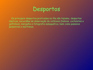 Desportos Os principais desportos praticados na ilha são hipismo, desportos náuticos, excursões de observação de cetáceos (baleias, cachalotes e golfinhos), mergulho e fotografia subaquática, bem como passeios pedestres e marítimos. 
