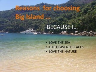 Reasons for choosing
Big Island …
         BECAUSE I…

         • LOVE THE SEA
         • LIKE HEAVENLY PLACES
         • LOVE THE NATURE
 