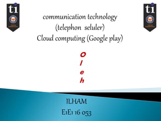 communication technology
(telephon seluler)
Cloud computing (Google play)
O
l
e
h
ILHAM
E1E1 16 053
 