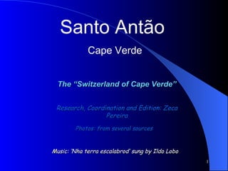 Santo Antão  Cape Verde The “Switzerland of Cape Verde” Photos: from several sources Research, Coordination and Edition: Zeca Pereira Music: ‘Nha terra escalabrod’ sung by Ildo Lobo 
