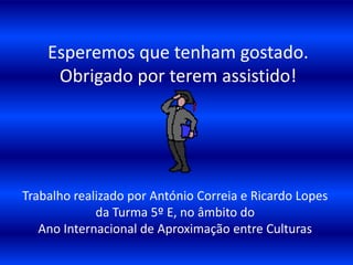 Esperemos que tenham gostado.Obrigado por terem assistido! Trabalho realizado por António Correia e Ricardo Lopes da Turma 5º E, no âmbito do Ano Internacional de Aproximação entre Culturas