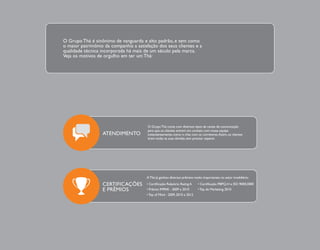 O Grupo Thá é sinônimo de vanguarda e alto padrão, e tem como 
o maior patrimônio da companhia a satisfação dos seus clientes e a 
qualidade técnica incorporada há mais de um século pela marca. 
Veja os motivos de orgulho em ter um Thá: 
O Grupo Thá conta com diversos tipos de canais de comunicação 
para que os clientes entrem em contato com nossa equipe 
instantaneamente, como o chat com os corretores. Assim, os clientes 
tiram todas as suas dúvidas sem precisar esperar. 
ATENDIMENTO 
CERTIFICAÇÕES 
E PRÊMIOS 
A Thá já ganhou diversos prêmios muito importantes no setor imobiliário: 
r$FSUJàDBÉÈP3FMBUÓSJP3BUJOH 
r1SËNJP*.13F 
r5PQPG.JOE
F 
r$FSUJàDBÉÈP1#12)F*40 
r5PQEF.BSLFUJOH 
 
