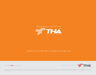 I N C O R P O R A Ç Ã O E C O N S T R U Ç Ã O 
WWW. T H A . C O M . B R / I L H A S D O AT L A N T I C O 
Obra entregue em Novembro/2012 com condomínio já instituído. As imagens apresentadas neste material são das áreas comuns entregues no empreendimento. Os acabamentos das unidades e os equipamentos das áreas comuns foram entregues conforme memorial descritivo. As imagens das unidades 
apresentadas são meramente ilustrativas e não representam a vista real das unidades. Os móveis e utensílios são de dimensões comerciais, não fazendo parte do contrato de aquisição das unidades. Alvará nº 9346/2010. Incorporação imobiliária registrada na Matrícula nº 25.020 do Registro de Imóveis de Matinhos/ 
PR. Creci Thá 4700-J. 
 