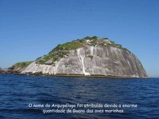 O nome do Arquipélago foi atribuído devido a enorme
quantidade de Guano das aves marinhas.
 