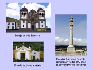 Igreja de São Baptista Pico das Cruzinhas (padrão comemorativo dos 500 anos do povoamento da Terceira) Ermida de Santo António 