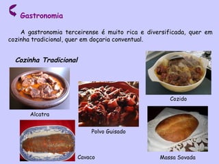 Gastronomia A gastronomia terceirense é muito rica e diversificada, quer em cozinha tradicional, quer em doçaria conventual. Cozinha Tradicional Alcatra Cozido Polvo Guisado Massa Sovada Cavaco 