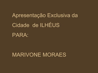 Apresentação Exclusiva da Cidade  de ILHÉUS PARA: MARIVONE MORAES 