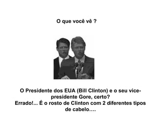 O que você vê ?




  O Presidente dos EUA (Bill Clinton) e o seu vice-
                presidente Gore, certo?
Errado!... É o rosto de Clinton com 2 diferentes tipos
                      de cabelo….
 