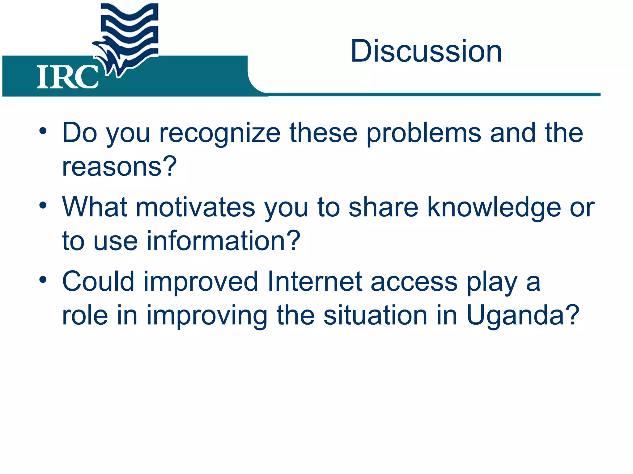 Discussion Do you recognize these problems and the reasons? What motivates you to share knowledge or to use information? Could improved Internet access play a role in improving the situation in Uganda?