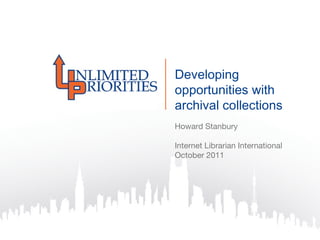 Developing opportunities with archival collections Howard Stanbury Internet Librarian International October 2011 